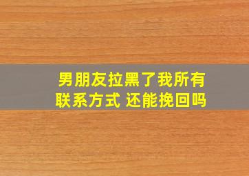 男朋友拉黑了我所有联系方式 还能挽回吗